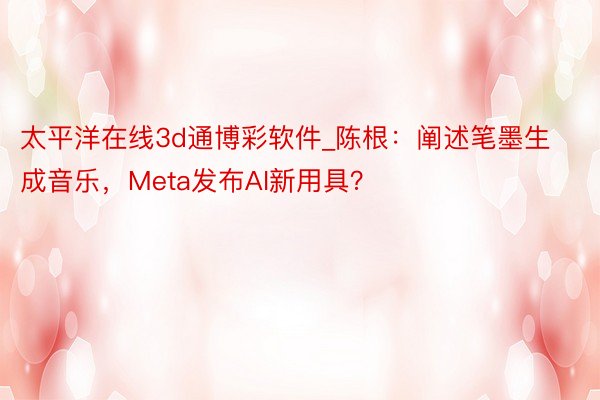 太平洋在线3d通博彩软件_陈根：阐述笔墨生成音乐，Meta发布AI新用具？