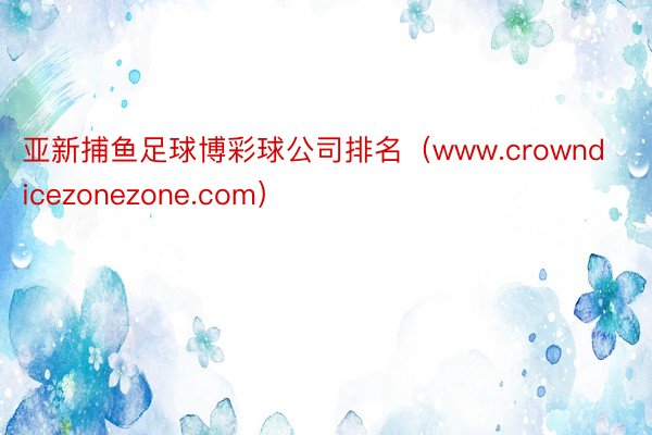 亚新捕鱼足球博彩球公司排名（www.crowndicezonezone.com）