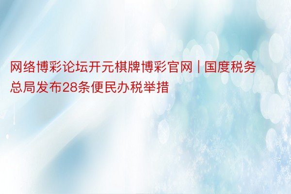 网络博彩论坛开元棋牌博彩官网 | 国度税务总局发布28条便民办税举措