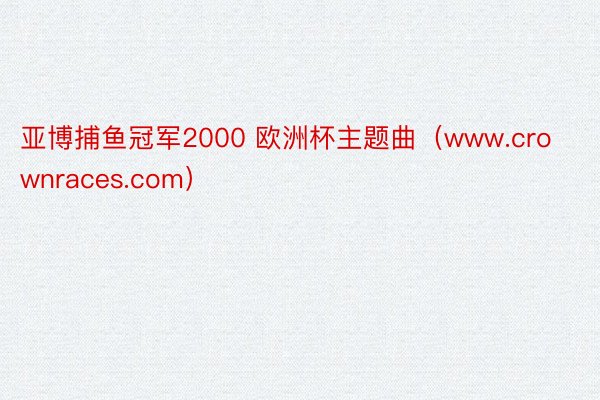 亚博捕鱼冠军2000 欧洲杯主题曲（www.crownraces.com）