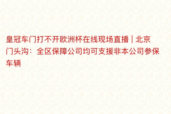 皇冠车门打不开欧洲杯在线现场直播 | 北京门头沟：全区保障公司均可支援非本公司参保车辆