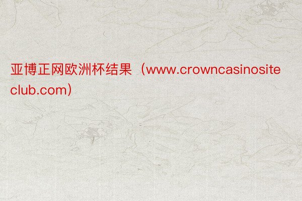 亚博正网欧洲杯结果（www.crowncasinositeclub.com）