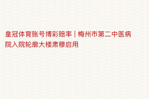 皇冠体育账号博彩赔率 | 梅州市第二中医病院入院轮廓大楼肃穆启用