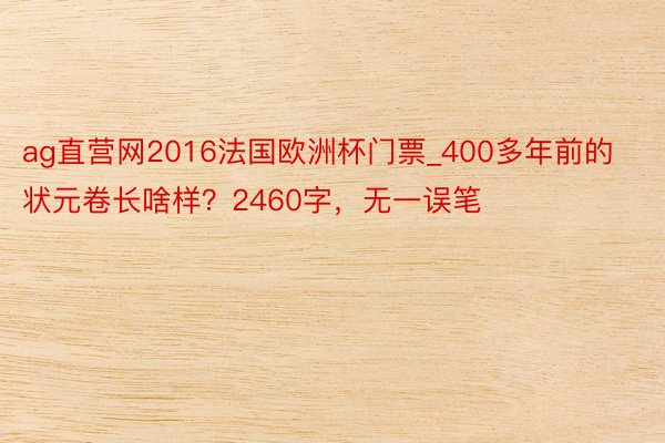 ag直营网2016法国欧洲杯门票_400多年前的状元卷长啥样？2460字，无一误笔