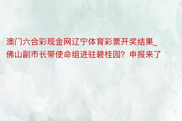 澳门六合彩现金网辽宁体育彩票开奖结果_佛山副市长带使命组进驻碧桂园？申报来了