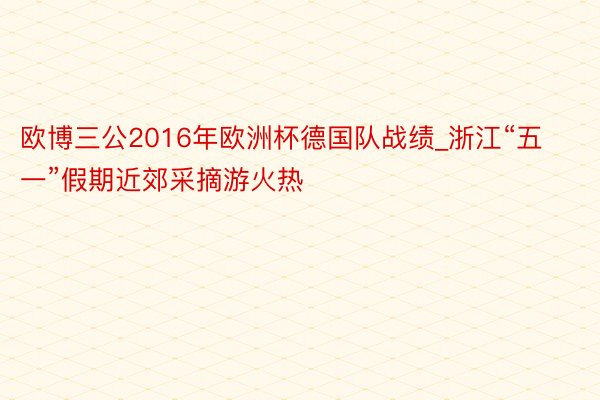 欧博三公2016年欧洲杯德国队战绩_浙江“五一”假期近郊采摘游火热