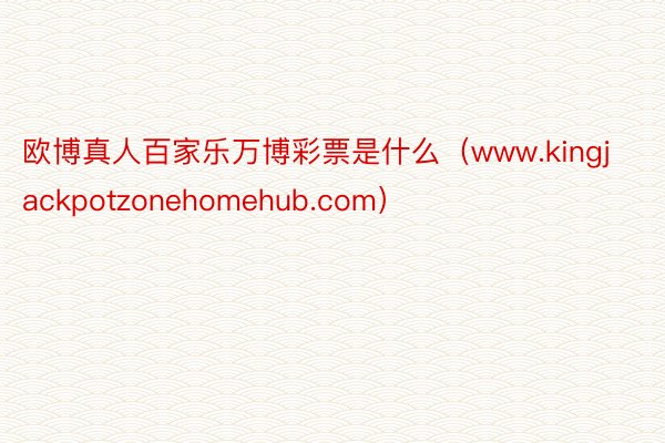 欧博真人百家乐万博彩票是什么（www.kingjackpotzonehomehub.com）