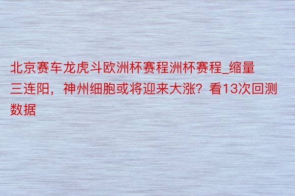 北京赛车龙虎斗欧洲杯赛程洲杯赛程_缩量三连阳，神州细胞或将迎来大涨？看13次回测数据