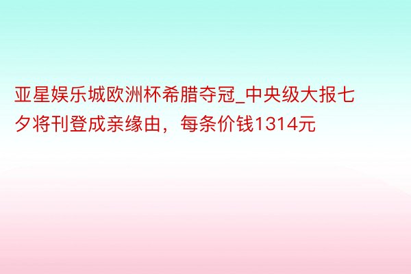 亚星娱乐城欧洲杯希腊夺冠_中央级大报七夕将刊登成亲缘由，每条价钱1314元