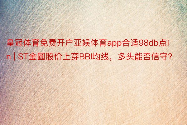 皇冠体育免费开户亚娱体育app合适98db点in | ST金圆股价上穿BBI均线，多头能否信守？