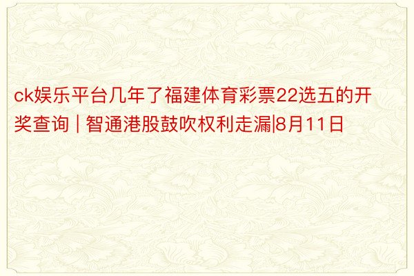 ck娱乐平台几年了福建体育彩票22选五的开奖查询 | 智通港股鼓吹权利走漏|8月11日