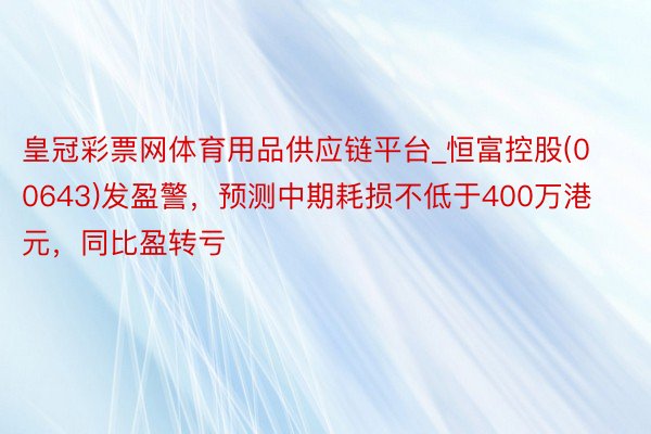 皇冠彩票网体育用品供应链平台_恒富控股(00643)发盈警，预测中期耗损不低于400万港元，同比盈转亏