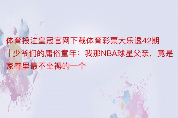 体育投注皇冠官网下载体育彩票大乐透42期 | 少爷们的庸俗童年：我那NBA球星父亲，竟是家眷里最不坐褥的一个