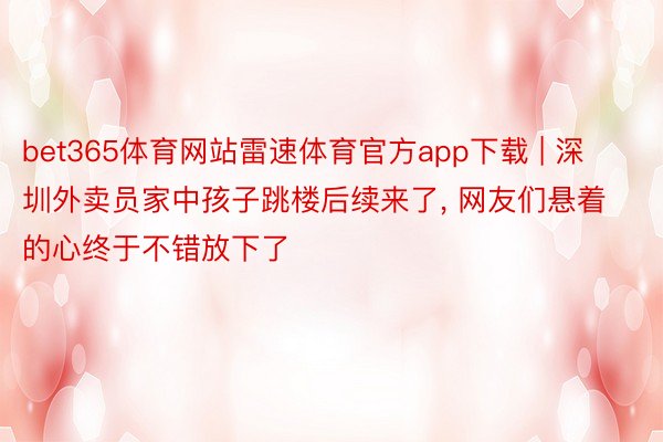 bet365体育网站雷速体育官方app下载 | 深圳外卖员家中孩子跳楼后续来了, 网友们悬着的心终于不错放下了