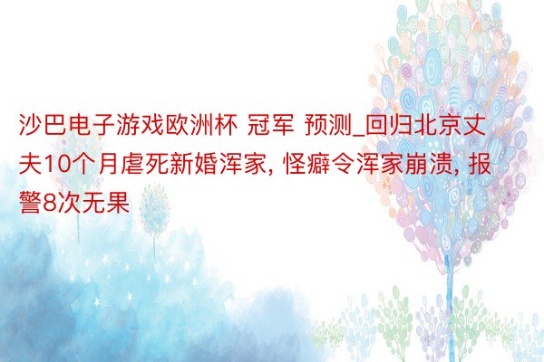 沙巴电子游戏欧洲杯 冠军 预测_回归北京丈夫10个月虐死新婚浑家, 怪癖令浑家崩溃, 报警8次无果