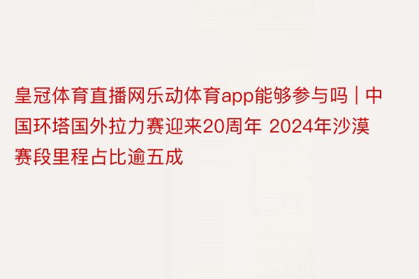 皇冠体育直播网乐动体育app能够参与吗 | 中国环塔国外拉力赛迎来20周年 2024年沙漠赛段里程占比逾五成