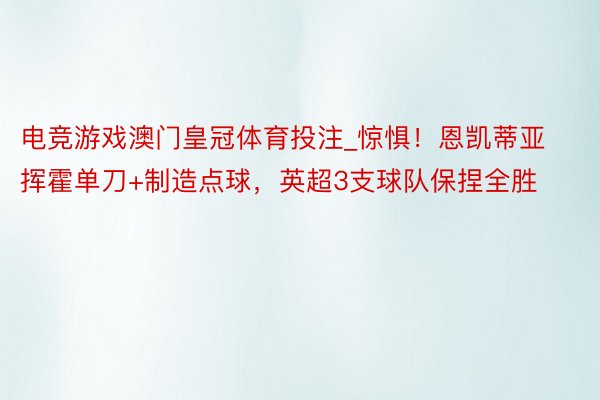 电竞游戏澳门皇冠体育投注_惊惧！恩凯蒂亚挥霍单刀+制造点球，英超3支球队保捏全胜