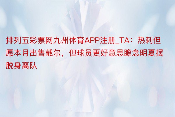 排列五彩票网九州体育APP注册_TA：热刺但愿本月出售戴尔，但球员更好意思瞻念明夏摆脱身离队