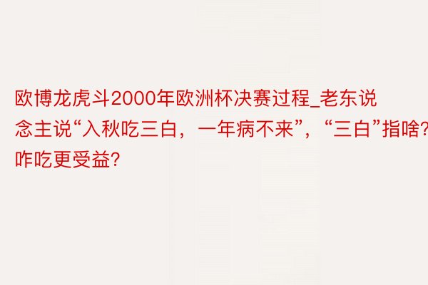 欧博龙虎斗2000年欧洲杯决赛过程_老东说念主说“入秋吃三白，一年病不来”，“三白”指啥？咋吃更受益？