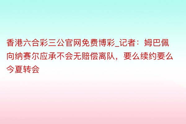 香港六合彩三公官网免费博彩_记者：姆巴佩向纳赛尔应承不会无赔偿离队，要么续约要么今夏转会