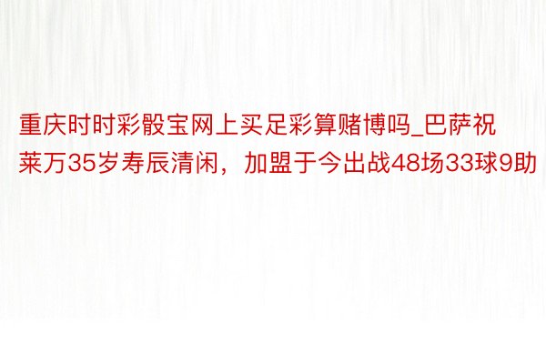 重庆时时彩骰宝网上买足彩算赌博吗_巴萨祝莱万35岁寿辰清闲，加盟于今出战48场33球9助