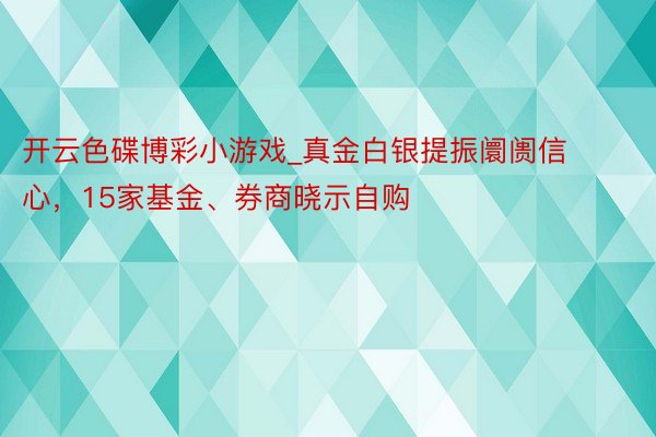 开云色碟博彩小游戏_真金白银提振阛阓信心，15家基金、券商晓示自购