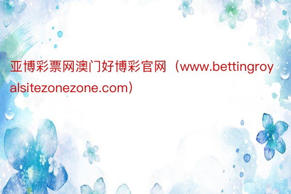 亚博彩票网澳门好博彩官网（www.bettingroyalsitezonezone.com）