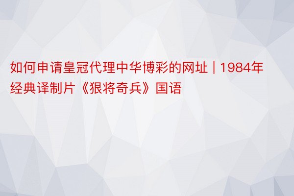 如何申请皇冠代理中华博彩的网址 | 1984年经典译制片《狠将奇兵》国语