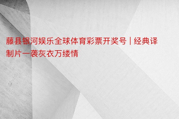 藤县银河娱乐全球体育彩票开奖号 | 经典译制片一袭灰衣万缕情