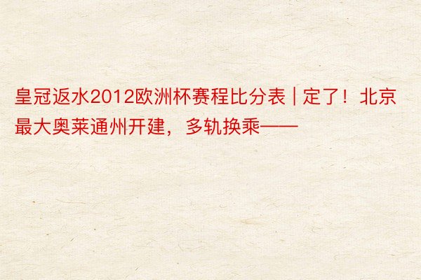 皇冠返水2012欧洲杯赛程比分表 | 定了！北京最大奥莱通州开建，多轨换乘——