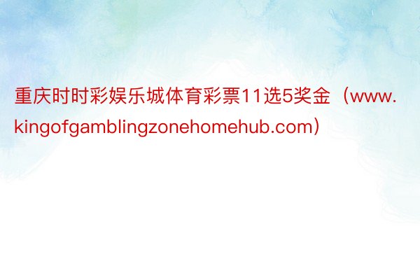 重庆时时彩娱乐城体育彩票11选5奖金（www.kingofgamblingzonehomehub.com）