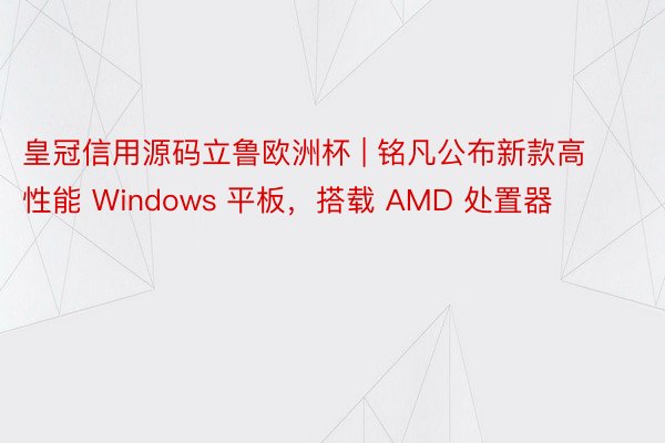 皇冠信用源码立鲁欧洲杯 | 铭凡公布新款高性能 Windows 平板，搭载 AMD 处置器