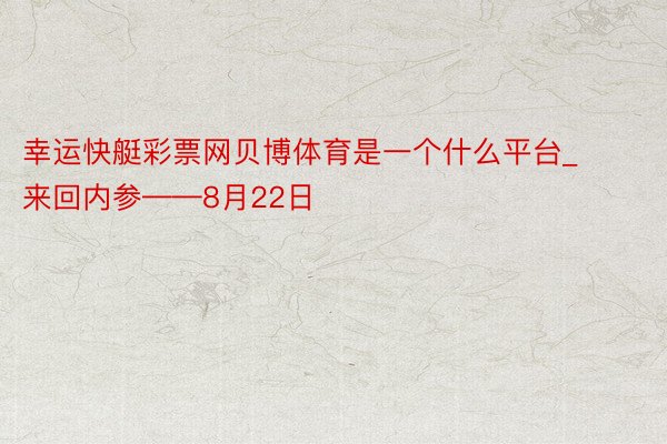 幸运快艇彩票网贝博体育是一个什么平台_来回内参——8月22日