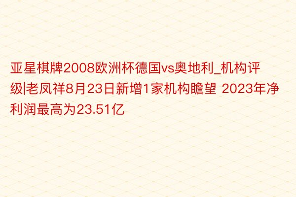 亚星棋牌2008欧洲杯德国vs奥地利_机构评级|老凤祥8月23日新增1家机构瞻望 2023年净利润最高为23.51亿