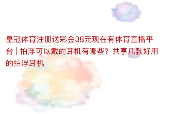 皇冠体育注册送彩金38元现在有体育直播平台 | 拍浮可以戴的耳机有哪些？共享几款好用的拍浮耳机