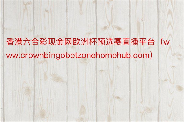 香港六合彩现金网欧洲杯预选赛直播平台（www.crownbingobetzonehomehub.com）