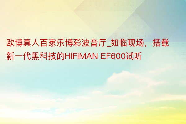 欧博真人百家乐博彩波音厅_如临现场，搭载新一代黑科技的HIFIMAN EF600试听