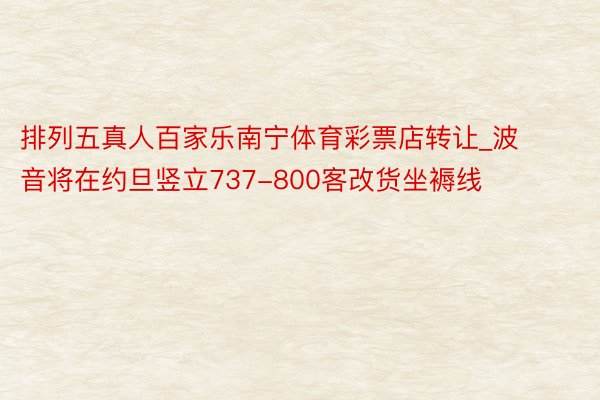 排列五真人百家乐南宁体育彩票店转让_波音将在约旦竖立737-800客改货坐褥线