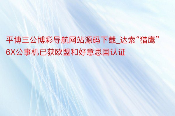 平博三公博彩导航网站源码下载_达索“猎鹰”6X公事机已获欧盟和好意思国认证