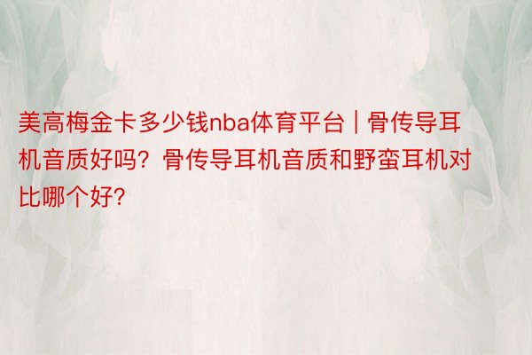 美高梅金卡多少钱nba体育平台 | 骨传导耳机音质好吗？骨传导耳机音质和野蛮耳机对比哪个好？