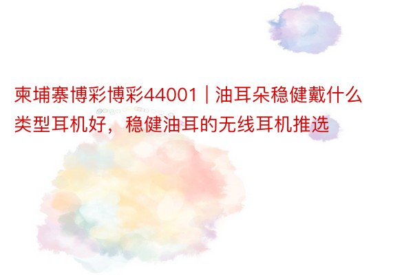 柬埔寨博彩博彩44001 | 油耳朵稳健戴什么类型耳机好，稳健油耳的无线耳机推选