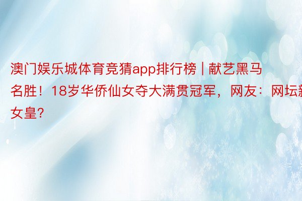 澳门娱乐城体育竞猜app排行榜 | 献艺黑马名胜！18岁华侨仙女夺大满贯冠军，网友：网坛新女皇？