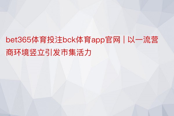 bet365体育投注bck体育app官网 | 以一流营商环境竖立引发市集活力