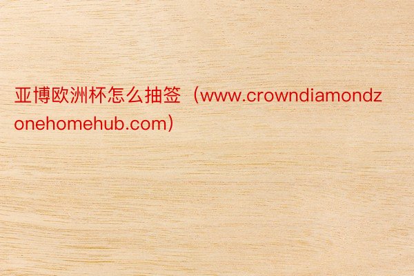 亚博欧洲杯怎么抽签（www.crowndiamondzonehomehub.com）