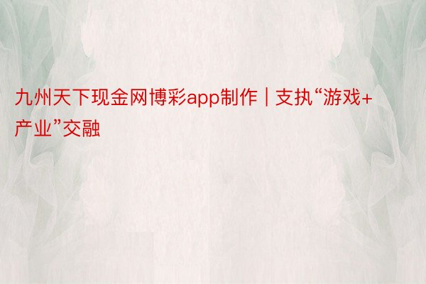 九州天下现金网博彩app制作 | 支执“游戏+产业”交融