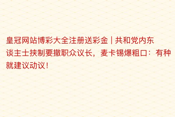 皇冠网站博彩大全注册送彩金 | 共和党内东谈主士挟制要撤职众议长，麦卡锡爆粗口：有种就建议动议！