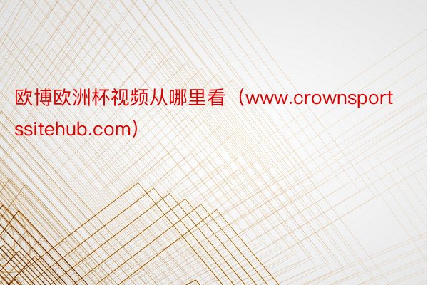 欧博欧洲杯视频从哪里看（www.crownsportssitehub.com）