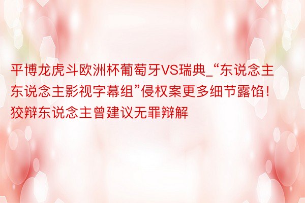 平博龙虎斗欧洲杯葡萄牙VS瑞典_“东说念主东说念主影视字幕组”侵权案更多细节露馅！狡辩东说念主曾建议无罪辩解