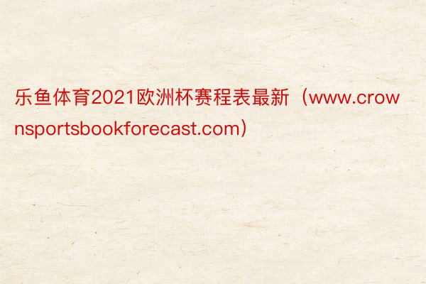 乐鱼体育2021欧洲杯赛程表最新（www.crownsportsbookforecast.com）