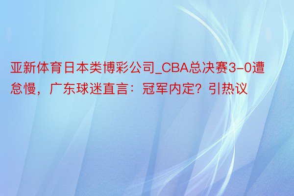 亚新体育日本类博彩公司_CBA总决赛3-0遭怠慢，广东球迷直言：冠军内定？引热议